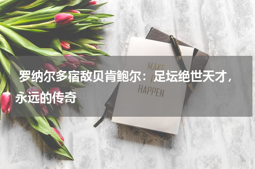  罗纳尔多宿敌贝肯鲍尔：足坛绝世天才，永远的传奇  