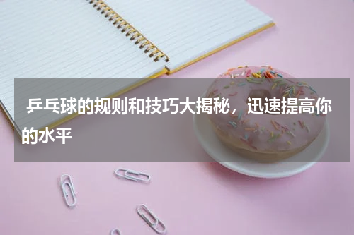  乒乓球的规则和技巧大揭秘，迅速提高你的水平  