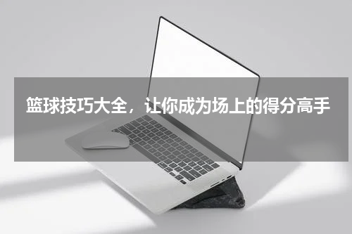  篮球技巧大全，让你成为场上的得分高手  