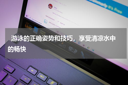   游泳的正确姿势和技巧，享受清凉水中的畅快  