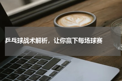  乒乓球战术解析，让你赢下每场球赛  