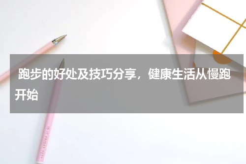  跑步的好处及技巧分享，健康生活从慢跑开始  