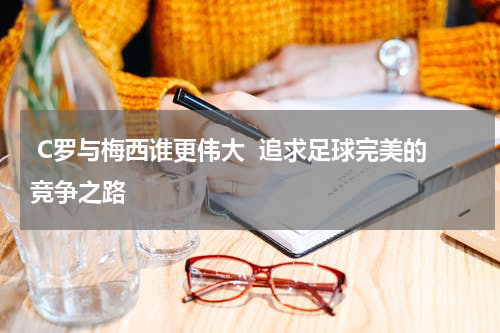  C罗与梅西谁更伟大  追求足球完美的竞争之路  