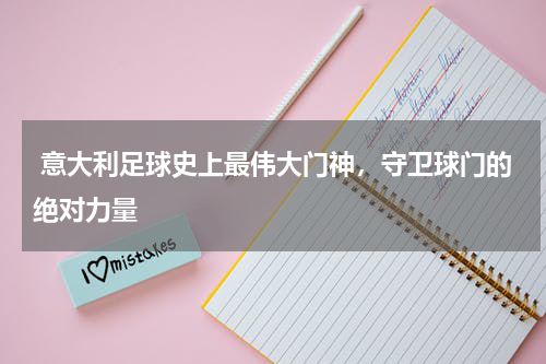 意大利足球史上最伟大门神，守卫球门的绝对力量  