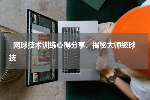   网球技术训练心得分享，揭秘大师级球技  