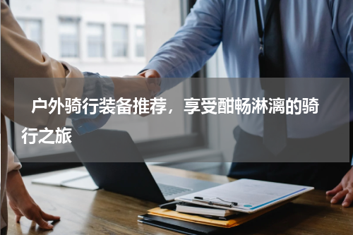   户外骑行装备推荐，享受酣畅淋漓的骑行之旅  
