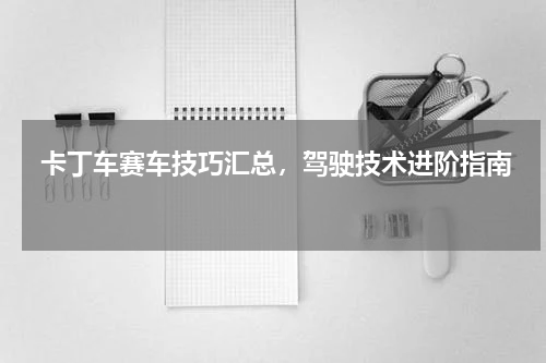  卡丁车赛车技巧汇总，驾驶技术进阶指南  