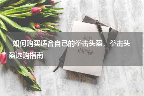   如何购买适合自己的拳击头盔，拳击头盔选购指南  