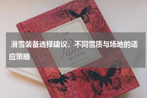  滑雪装备选择建议，不同雪质与场地的适应策略  