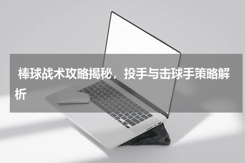  棒球战术攻略揭秘，投手与击球手策略解析  