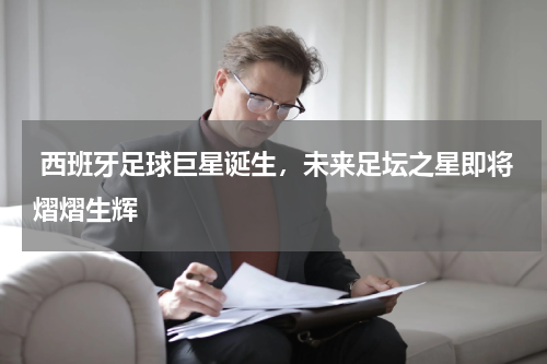  西班牙足球巨星诞生，未来足坛之星即将熠熠生辉  