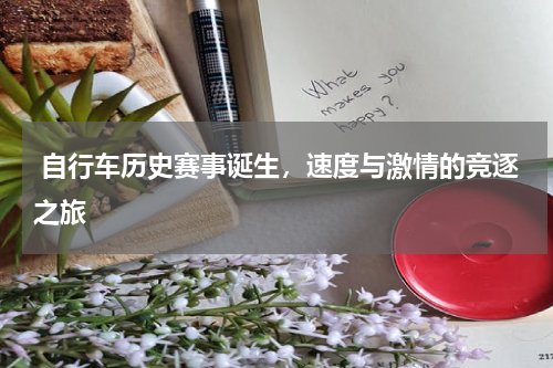  自行车历史赛事诞生，速度与激情的竞逐之旅  