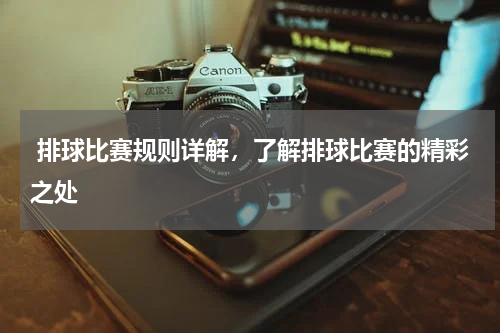  排球比赛规则详解，了解排球比赛的精彩之处  