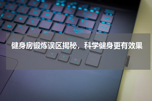  健身房锻炼误区揭秘，科学健身更有效果  