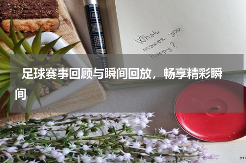   足球赛事回顾与瞬间回放，畅享精彩瞬间  