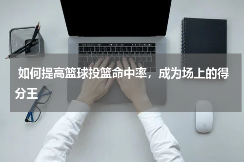  如何提高篮球投篮命中率，成为场上的得分王  