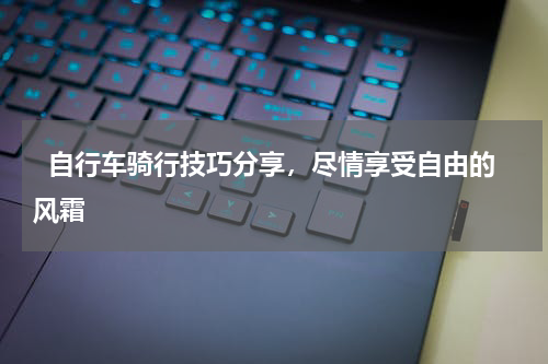   自行车骑行技巧分享，尽情享受自由的风霜  