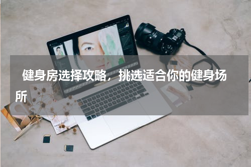   健身房选择攻略，挑选适合你的健身场所  