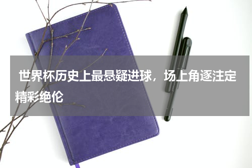  世界杯历史上最悬疑进球，场上角逐注定精彩绝伦  