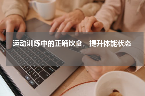   运动训练中的正确饮食，提升体能状态  