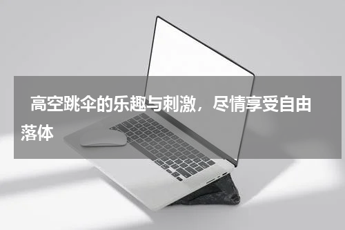   高空跳伞的乐趣与刺激，尽情享受自由落体  