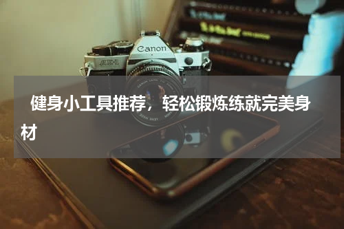   健身小工具推荐，轻松锻炼练就完美身材  