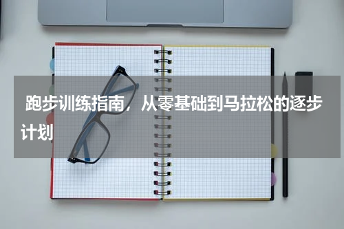  跑步训练指南，从零基础到马拉松的逐步计划  