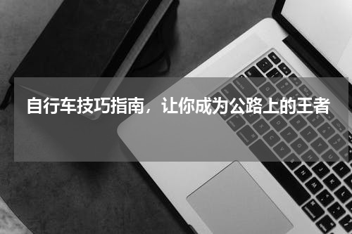  自行车技巧指南，让你成为公路上的王者  