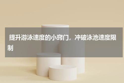  提升游泳速度的小窍门，冲破泳池速度限制 