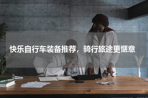  快乐自行车装备推荐，骑行旅途更惬意