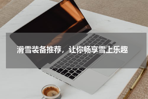  滑雪装备推荐，让你畅享雪上乐趣