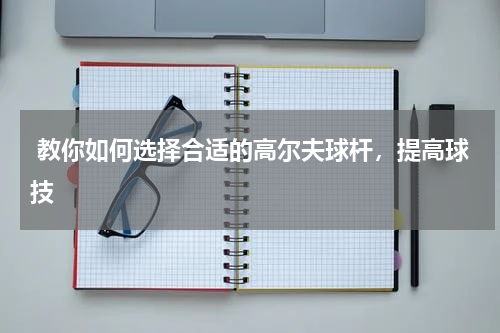  教你如何选择合适的高尔夫球杆，提高球技