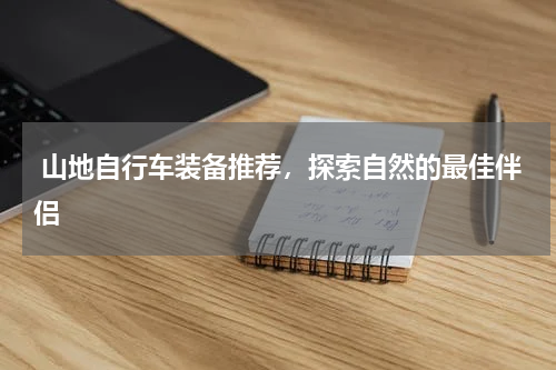  山地自行车装备推荐，探索自然的最佳伴侣 