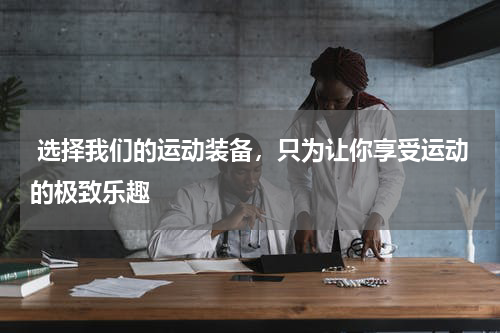  选择我们的运动装备，只为让你享受运动的极致乐趣 