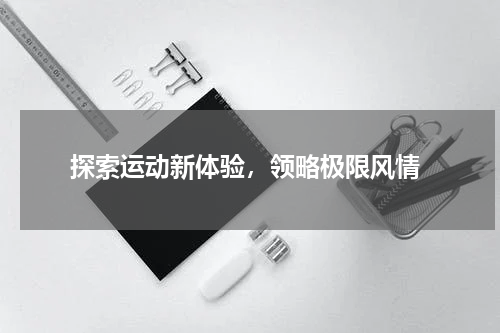  探索运动新体验，领略极限风情