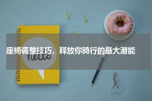  座椅调整技巧，释放你骑行的最大潜能 