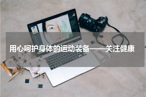  用心呵护身体的运动装备——关注健康
