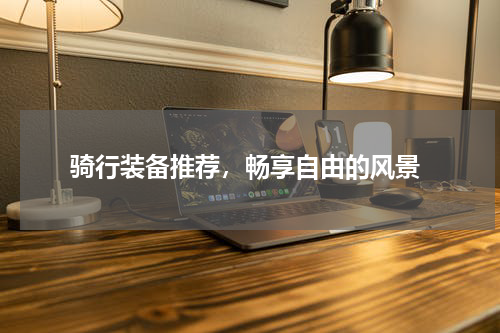  骑行装备推荐，畅享自由的风景