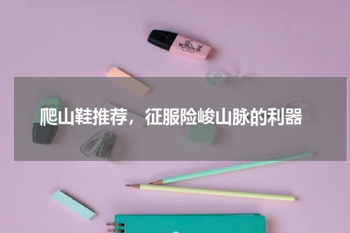  爬山鞋推荐，征服险峻山脉的利器
