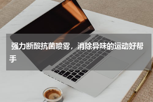 强力断酸抗菌喷雾，消除异味的运动好帮手