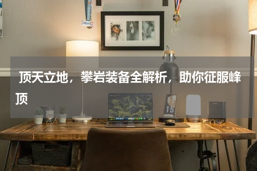  顶天立地，攀岩装备全解析，助你征服峰顶 
