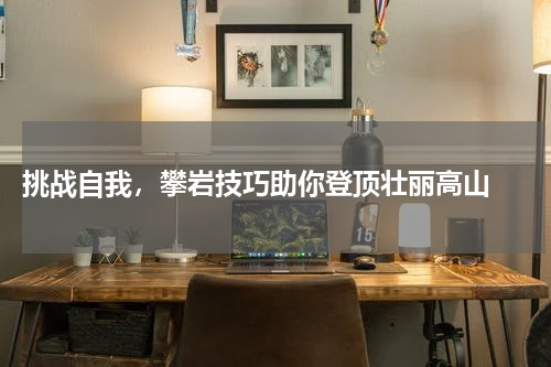  挑战自我，攀岩技巧助你登顶壮丽高山 