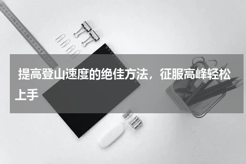  提高登山速度的绝佳方法，征服高峰轻松上手 