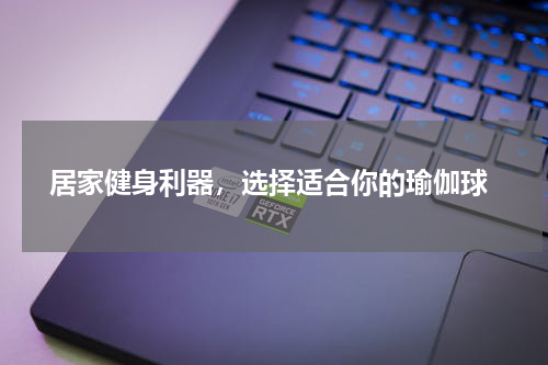  居家健身利器，选择适合你的瑜伽球