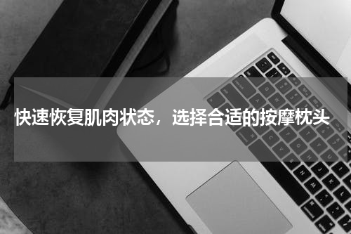  快速恢复肌肉状态，选择合适的按摩枕头