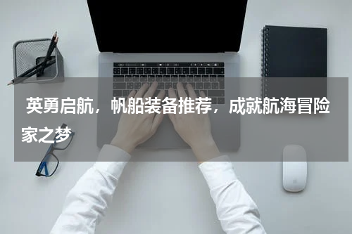  英勇启航，帆船装备推荐，成就航海冒险家之梦 