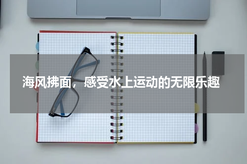  海风拂面，感受水上运动的无限乐趣