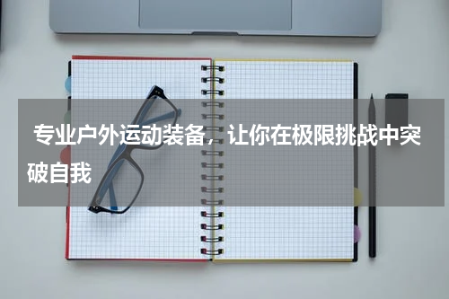  专业户外运动装备，让你在极限挑战中突破自我