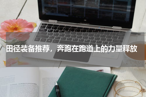  田径装备推荐，奔跑在跑道上的力量释放