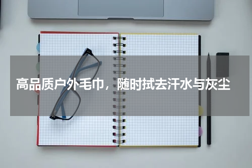  高品质户外毛巾，随时拭去汗水与灰尘